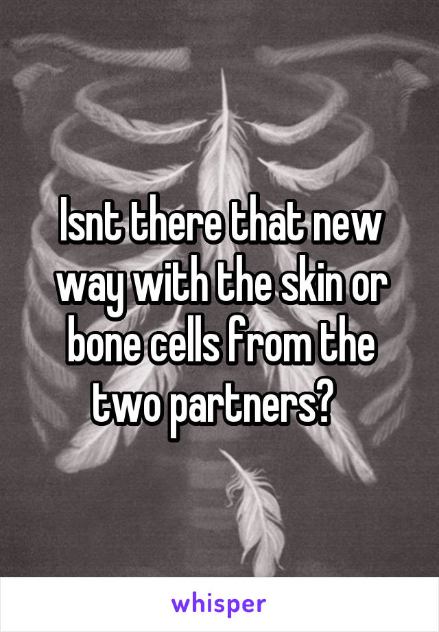 Isnt there that new way with the skin or bone cells from the two partners?  