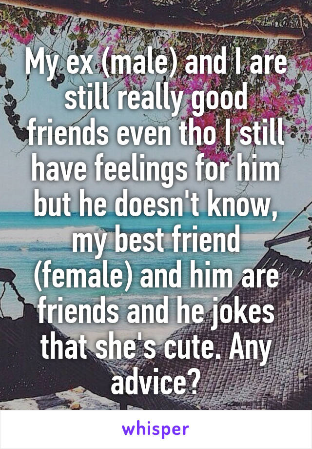 My ex (male) and I are still really good friends even tho I still have feelings for him but he doesn't know, my best friend (female) and him are friends and he jokes that she's cute. Any advice?