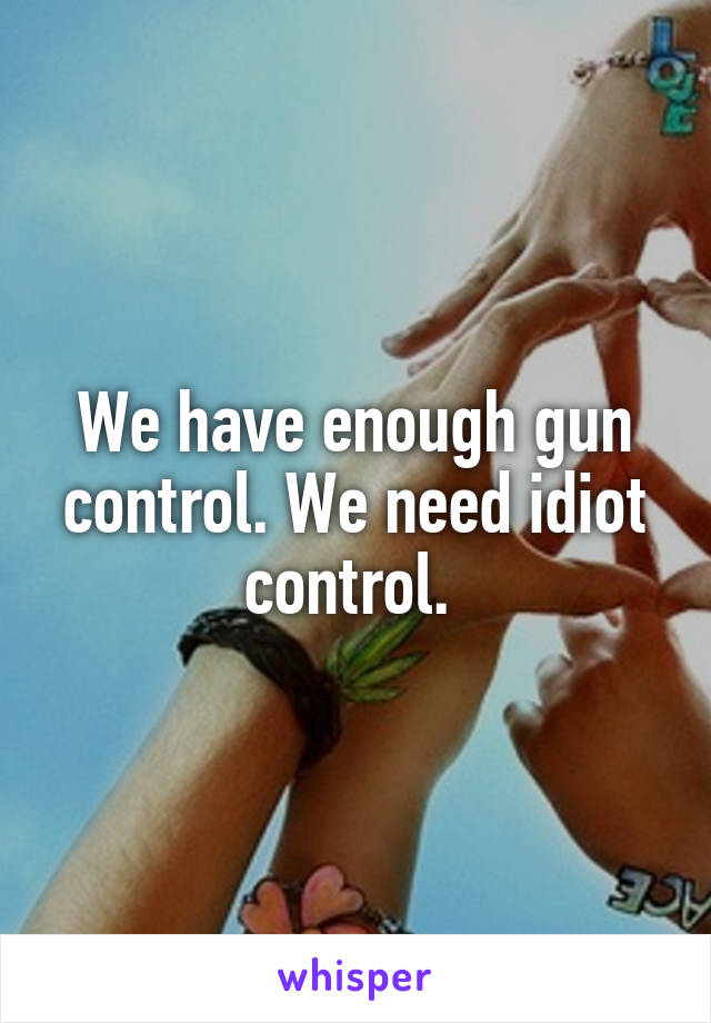 We have enough gun control. We need idiot control. 