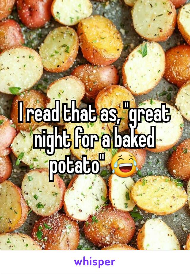 I read that as, "great night for a baked potato" 😂