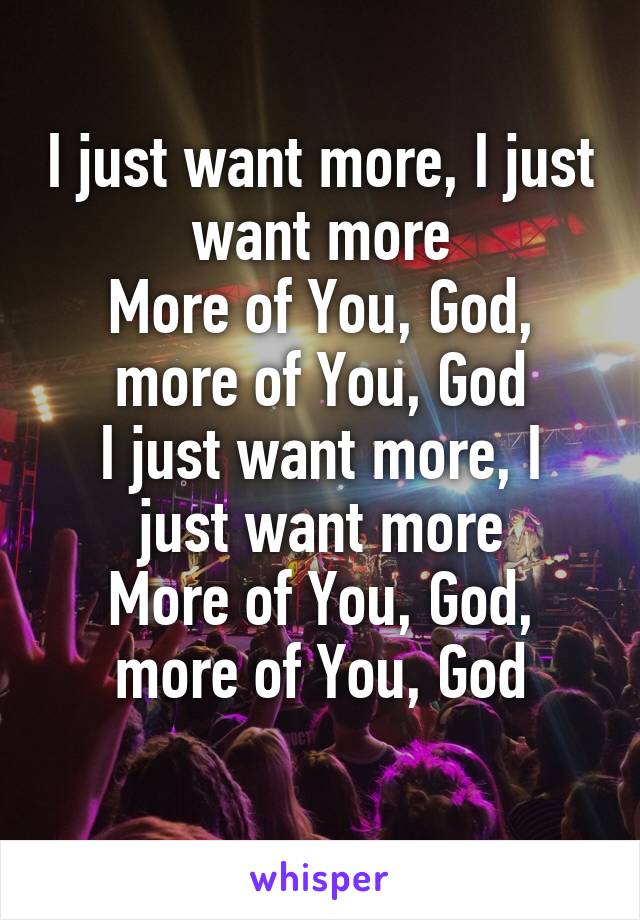 I just want more, I just want more
More of You, God, more of You, God
I just want more, I just want more
More of You, God, more of You, God
