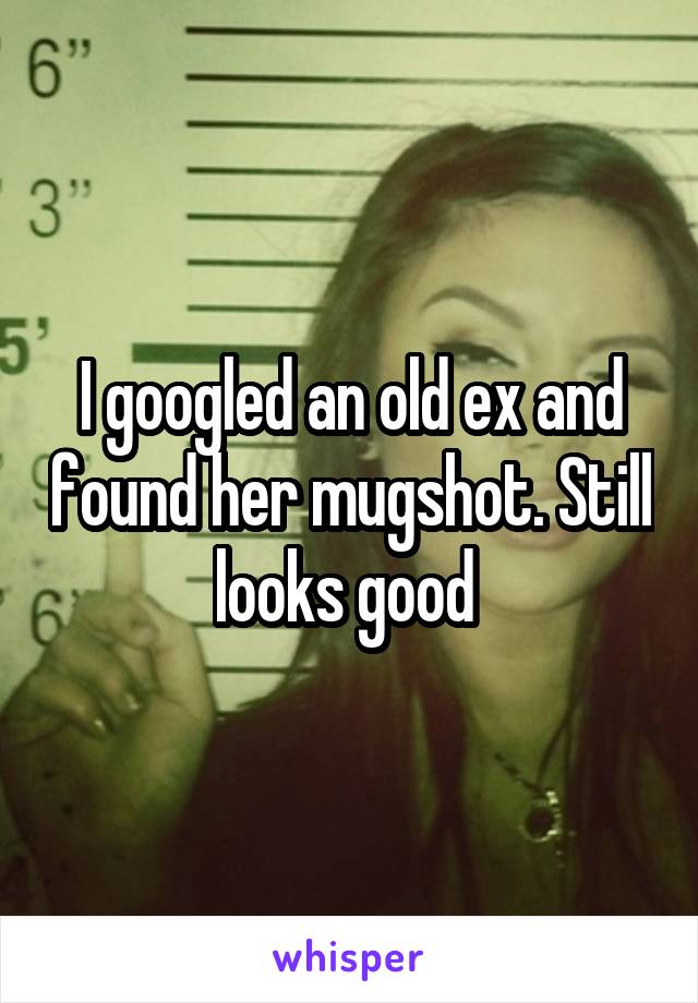 I googled an old ex and found her mugshot. Still looks good 