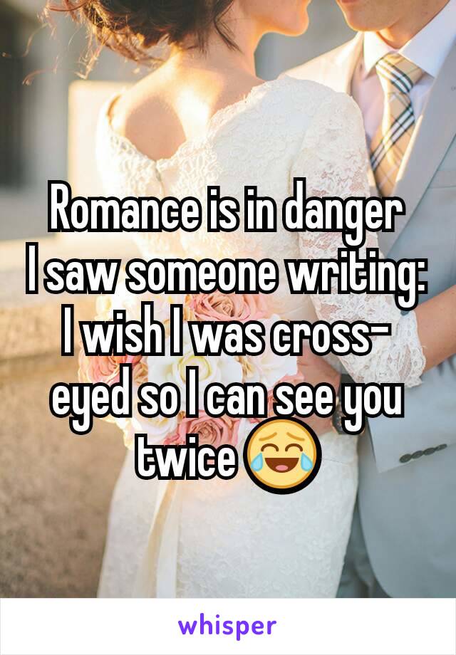 Romance is in danger
I saw someone writing: I wish I was cross-eyed so I can see you twice 😂