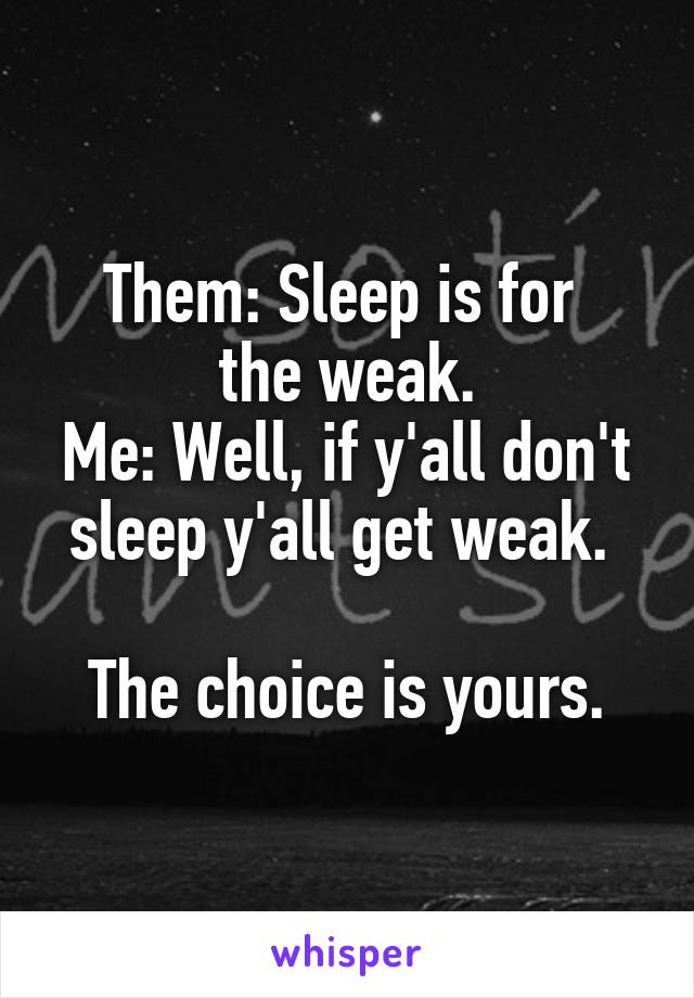 Them: Sleep is for 
the weak.
Me: Well, if y'all don't sleep y'all get weak. 

The choice is yours.