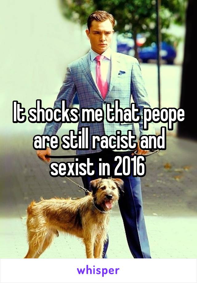 It shocks me that peope are still racist and sexist in 2016 