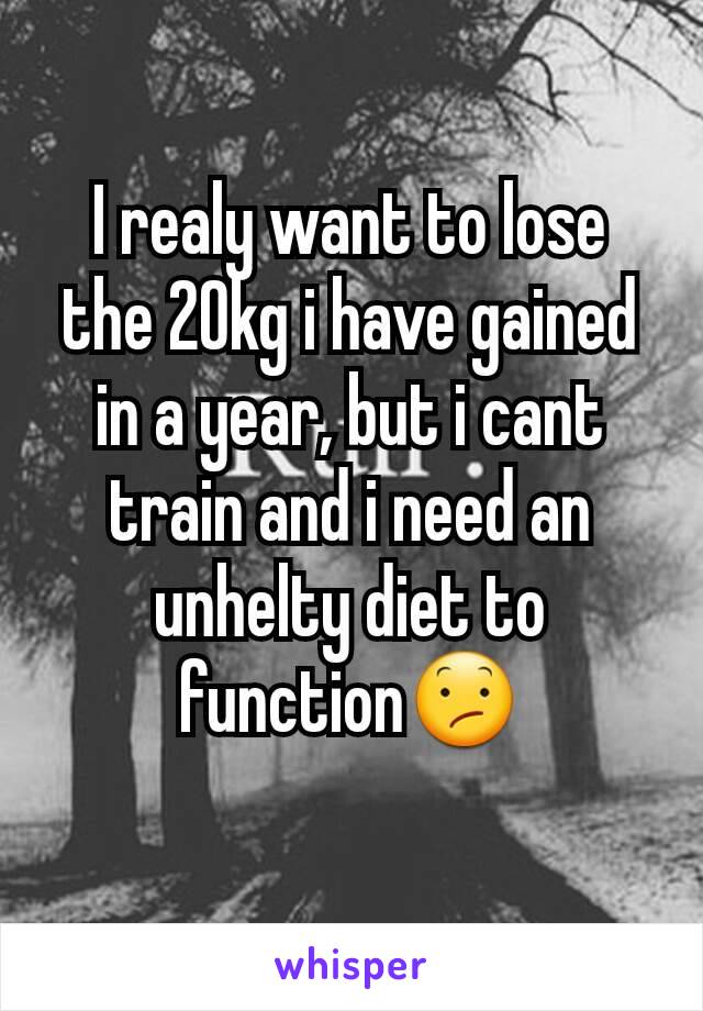 I realy want to lose the 20kg i have gained in a year, but i cant train and i need an unhelty diet to function😕
