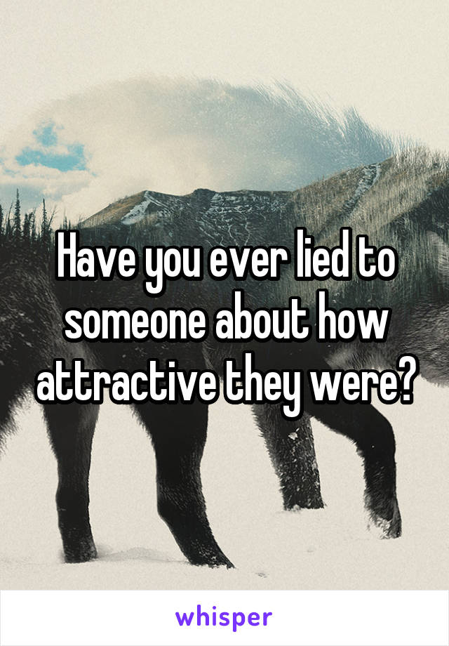 Have you ever lied to someone about how attractive they were?