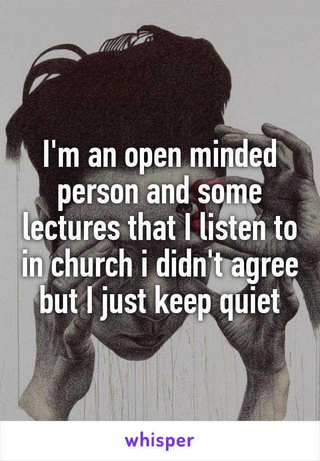 I'm an open minded person and some lectures that I listen to in church i didn't agree but I just keep quiet