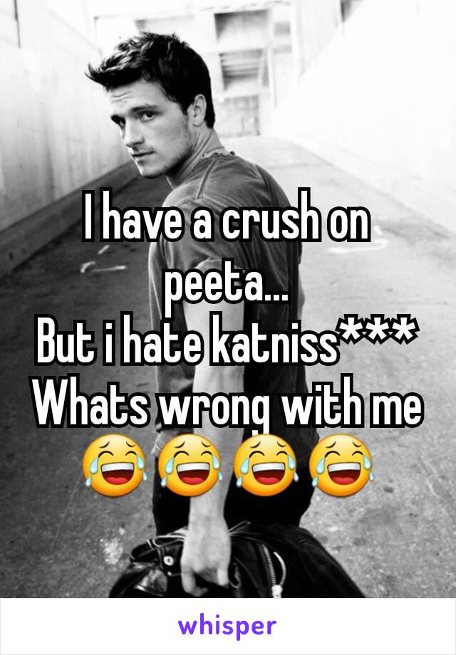 I have a crush on peeta...
But i hate katniss***
Whats wrong with me😂😂😂😂