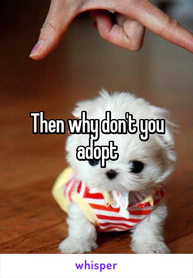 Then why don't you adopt