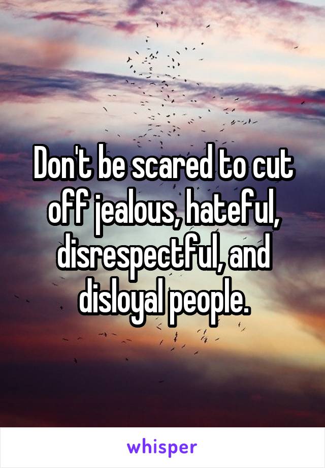 Don't be scared to cut off jealous, hateful, disrespectful, and disloyal people.