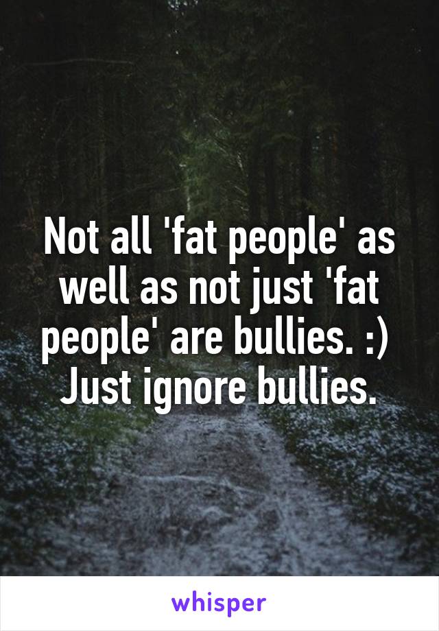 Not all 'fat people' as well as not just 'fat people' are bullies. :) 
Just ignore bullies.