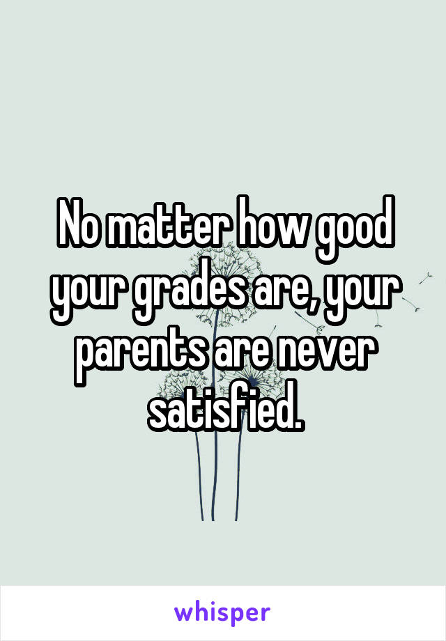 No matter how good your grades are, your parents are never satisfied.