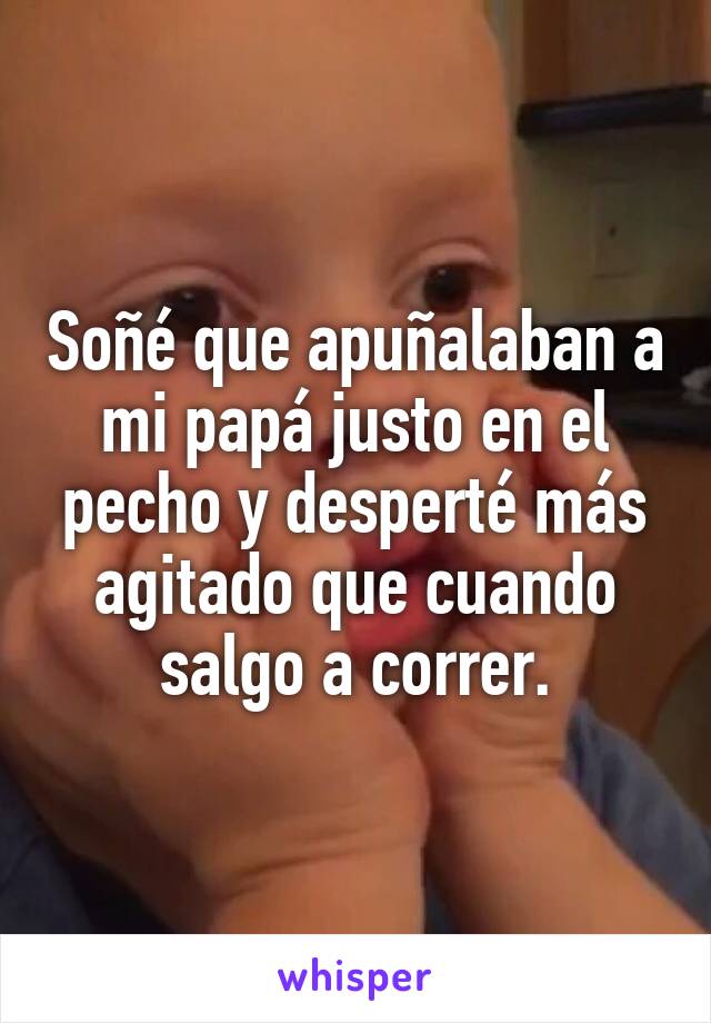 Soñé que apuñalaban a mi papá justo en el pecho y desperté más agitado que cuando salgo a correr.