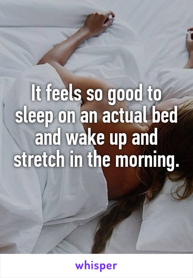 It feels so good to sleep on an actual bed and wake up and stretch in the morning. 