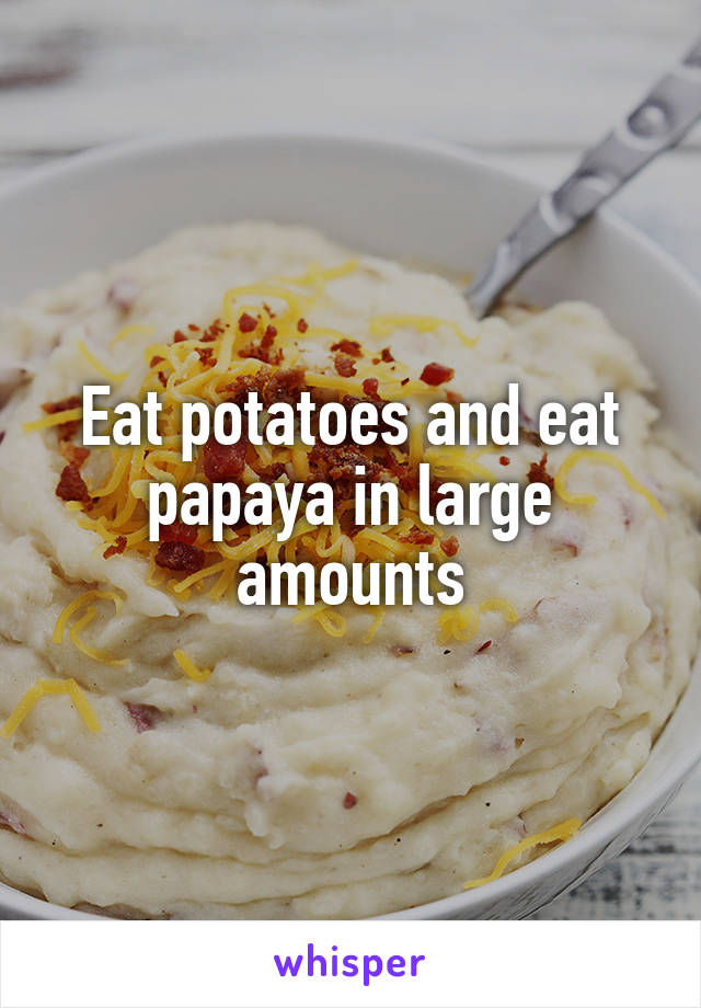 Eat potatoes and eat papaya in large amounts