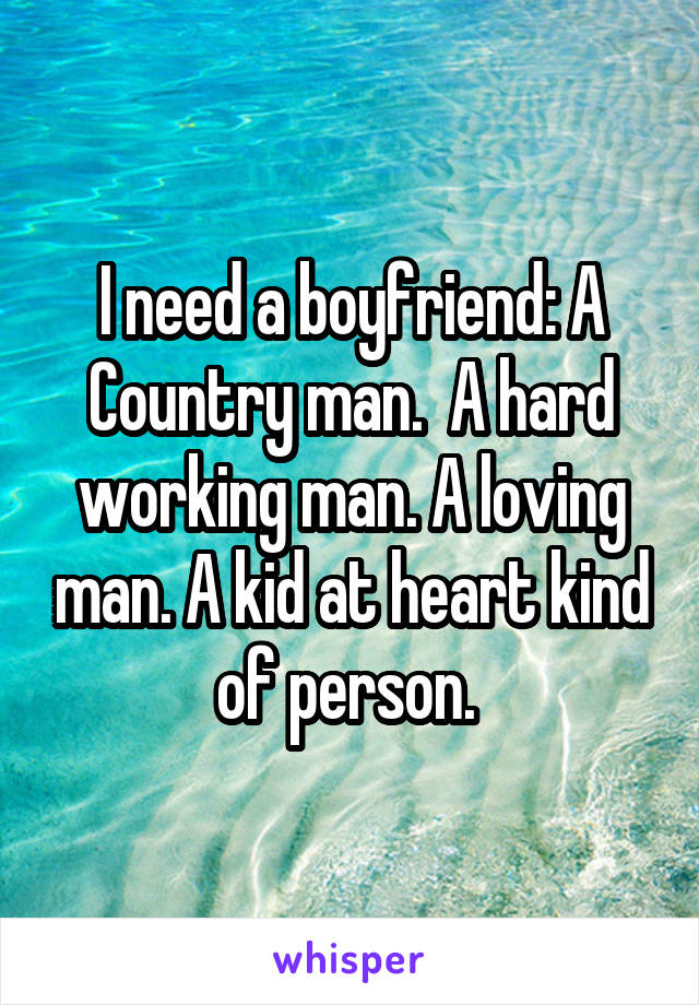 I need a boyfriend: A Country man.  A hard working man. A loving man. A kid at heart kind of person. 