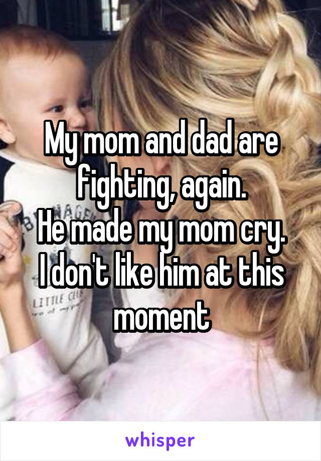 My mom and dad are fighting, again.
He made my mom cry.
I don't like him at this moment