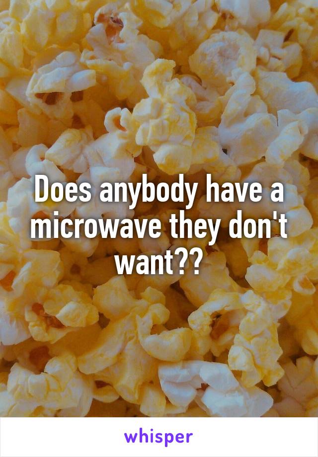 Does anybody have a microwave they don't want??