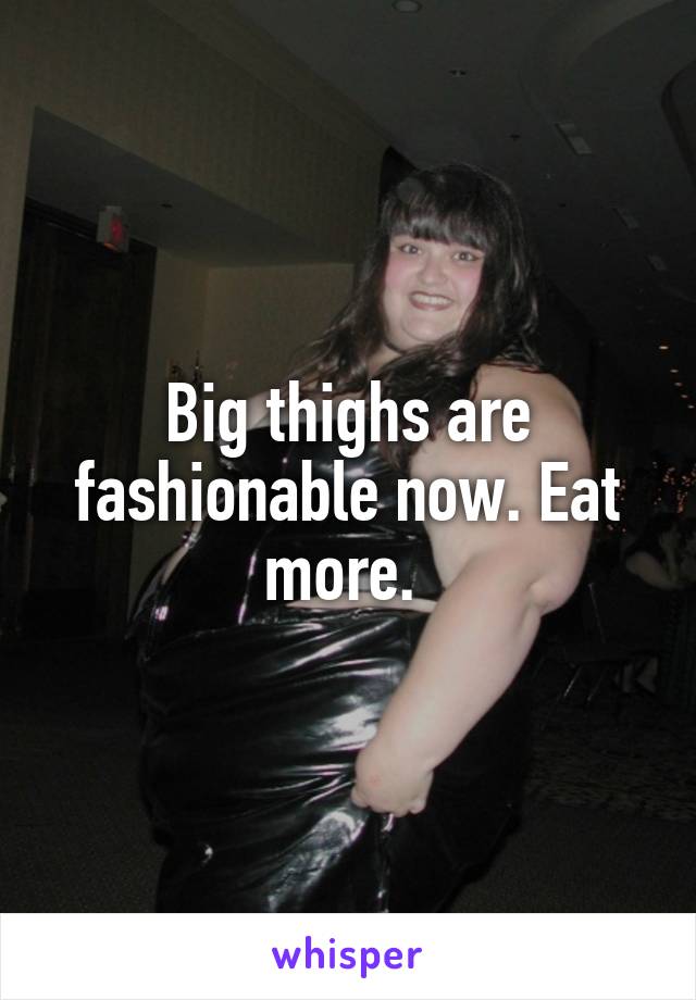 Big thighs are fashionable now. Eat more. 