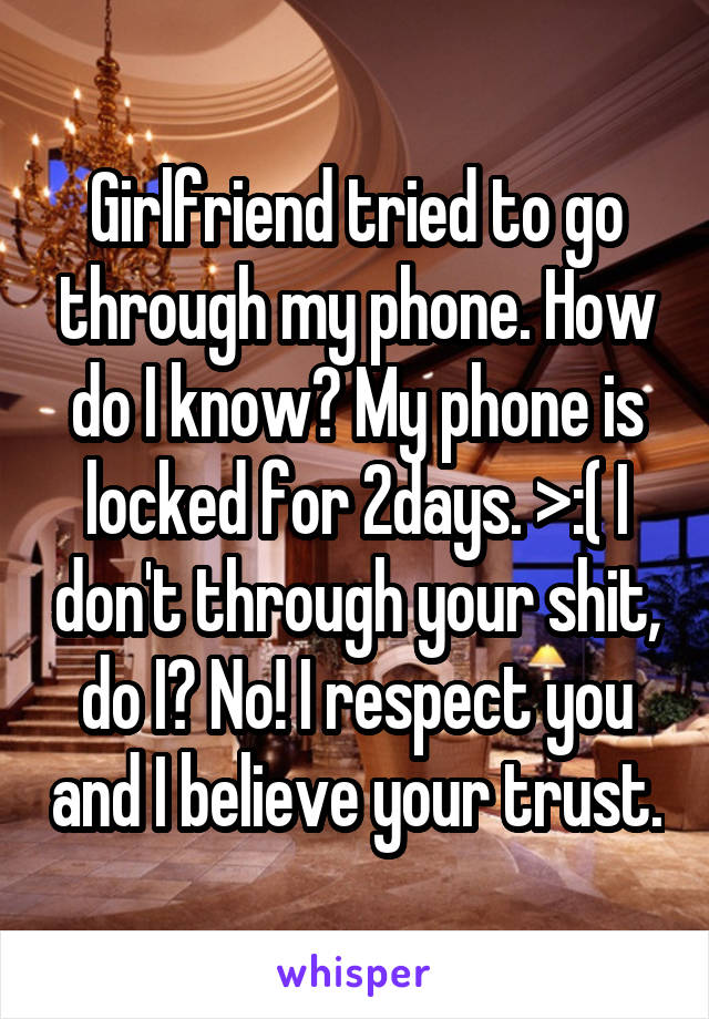 Girlfriend tried to go through my phone. How do I know? My phone is locked for 2days. >:( I don't through your shit, do I? No! I respect you and I believe your trust.