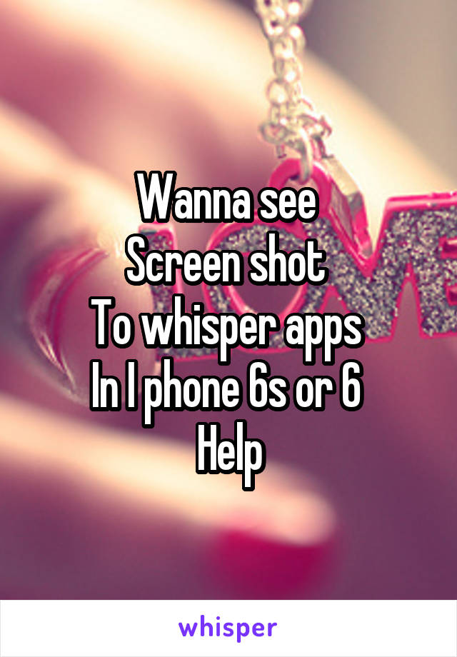 Wanna see 
Screen shot 
To whisper apps 
In I phone 6s or 6 
Help