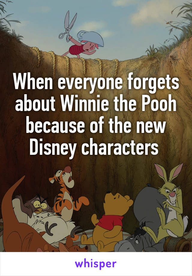 When everyone forgets about Winnie the Pooh because of the new Disney characters 

