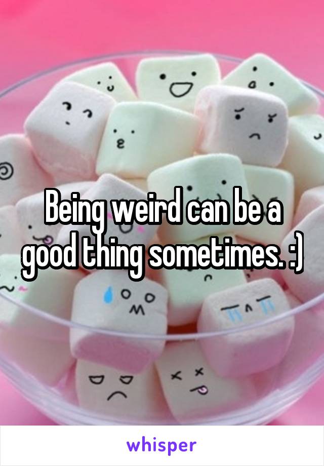 Being weird can be a good thing sometimes. :)