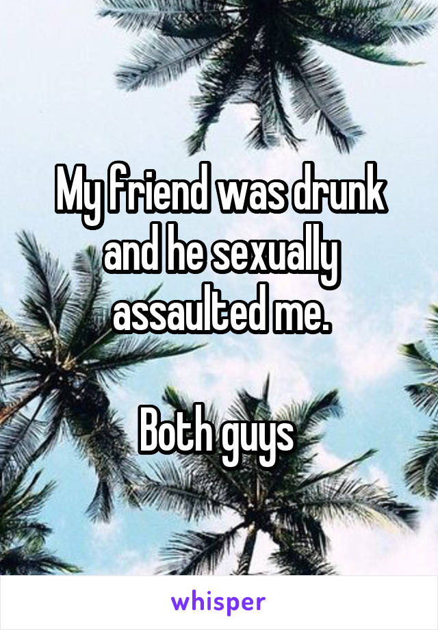 My friend was drunk and he sexually assaulted me.

Both guys 