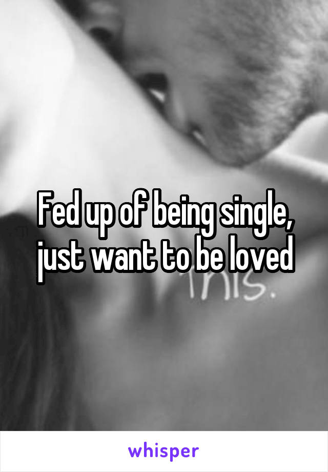 Fed up of being single, just want to be loved