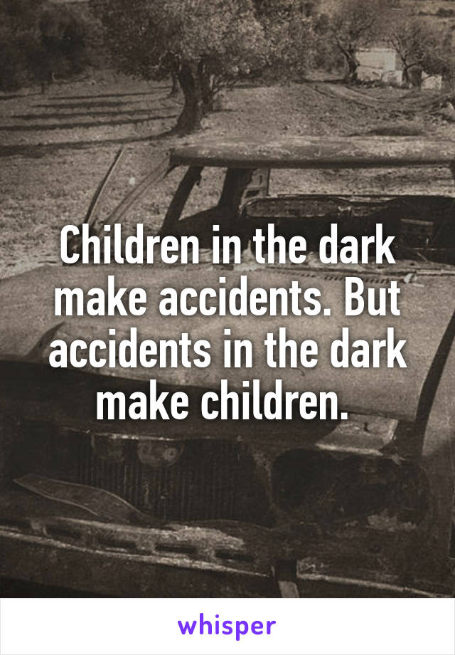 Children in the dark make accidents. But accidents in the dark make children. 