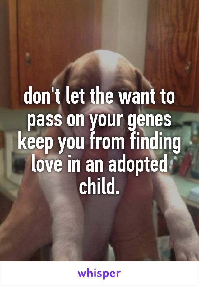 don't let the want to pass on your genes keep you from finding love in an adopted child.