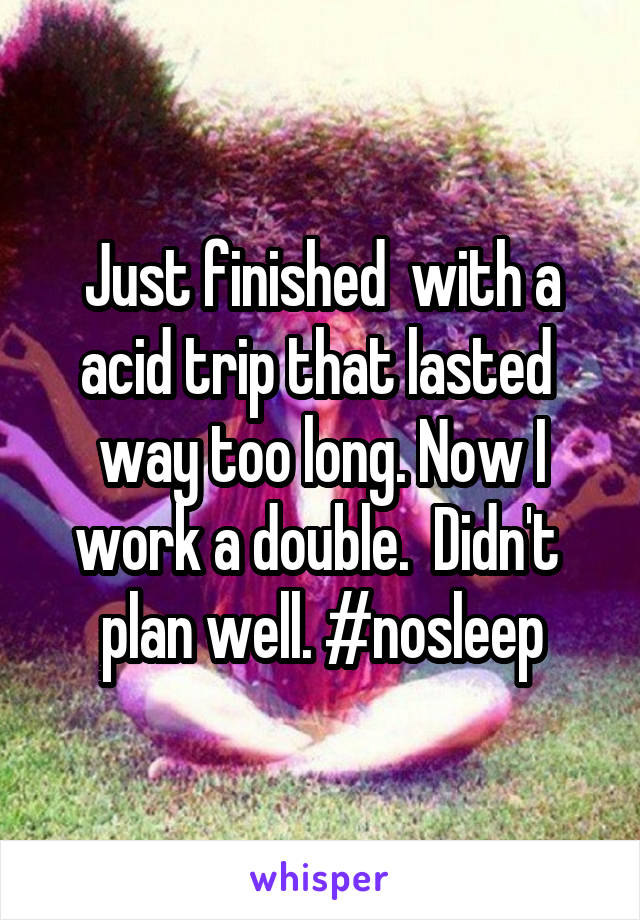 Just finished  with a acid trip that lasted  way too long. Now I work a double.  Didn't  plan well. #nosleep