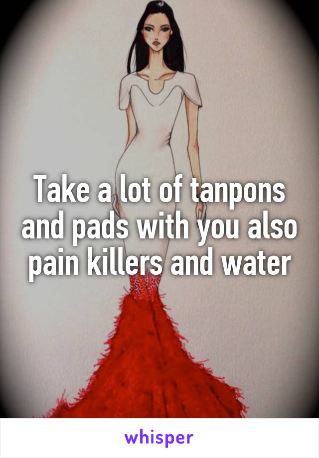 Take a lot of tanpons and pads with you also pain killers and water