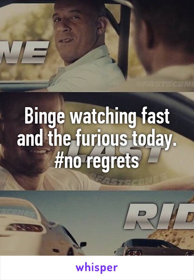 Binge watching fast and the furious today. #no regrets