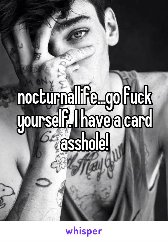 nocturnallife...go fuck yourself. I have a card asshole!