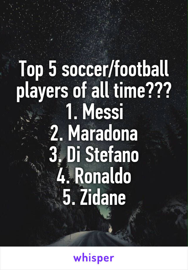 Top 5 soccer/football players of all time???
1. Messi
2. Maradona
3. Di Stefano
4. Ronaldo
5. Zidane