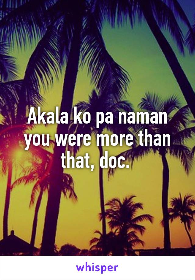 Akala ko pa naman you were more than that, doc. 