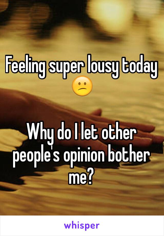 Feeling super lousy today 😕

Why do I let other people's opinion bother me?