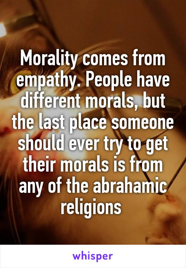 Morality comes from empathy. People have different morals, but the last place someone should ever try to get their morals is from any of the abrahamic religions 