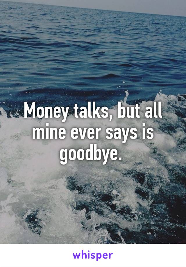 Money talks, but all mine ever says is goodbye. 