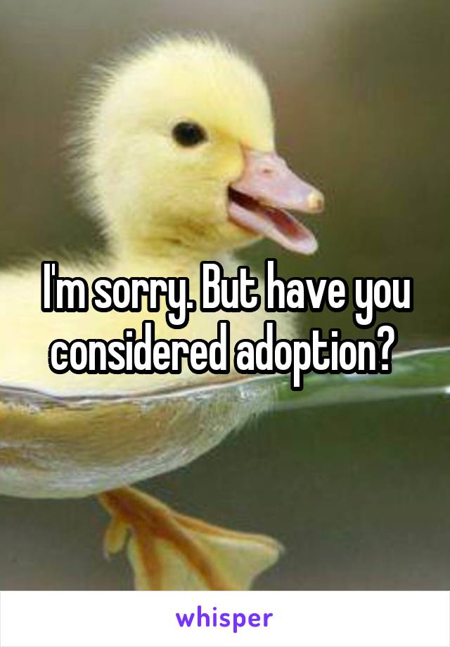 I'm sorry. But have you considered adoption? 