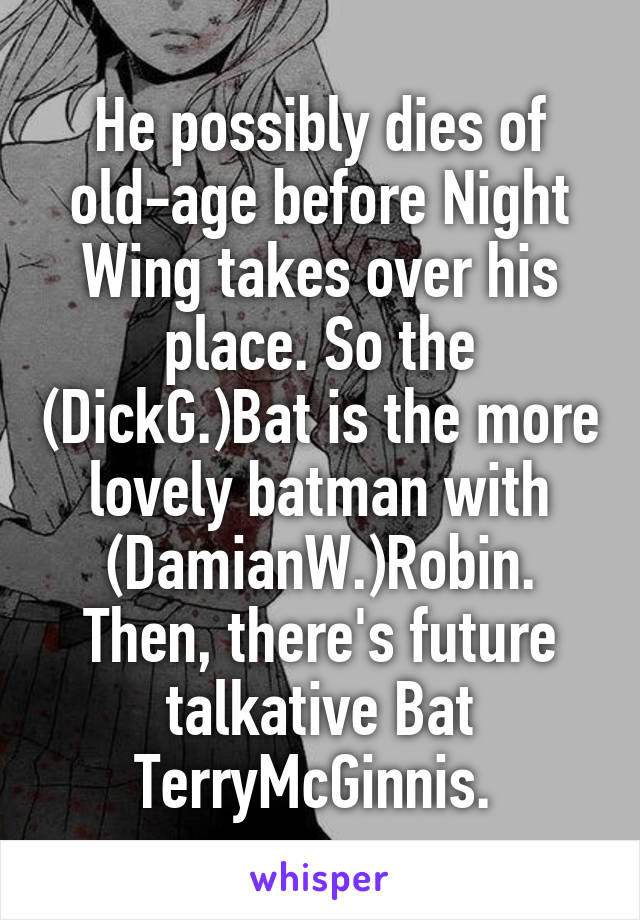 He possibly dies of old-age before Night Wing takes over his place. So the (DickG.)Bat is the more lovely batman with (DamianW.)Robin. Then, there's future talkative Bat TerryMcGinnis. 