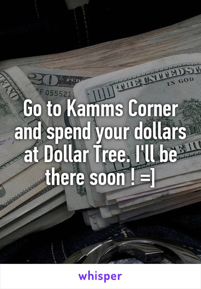 Go to Kamms Corner and spend your dollars at Dollar Tree. I'll be there soon ! =]