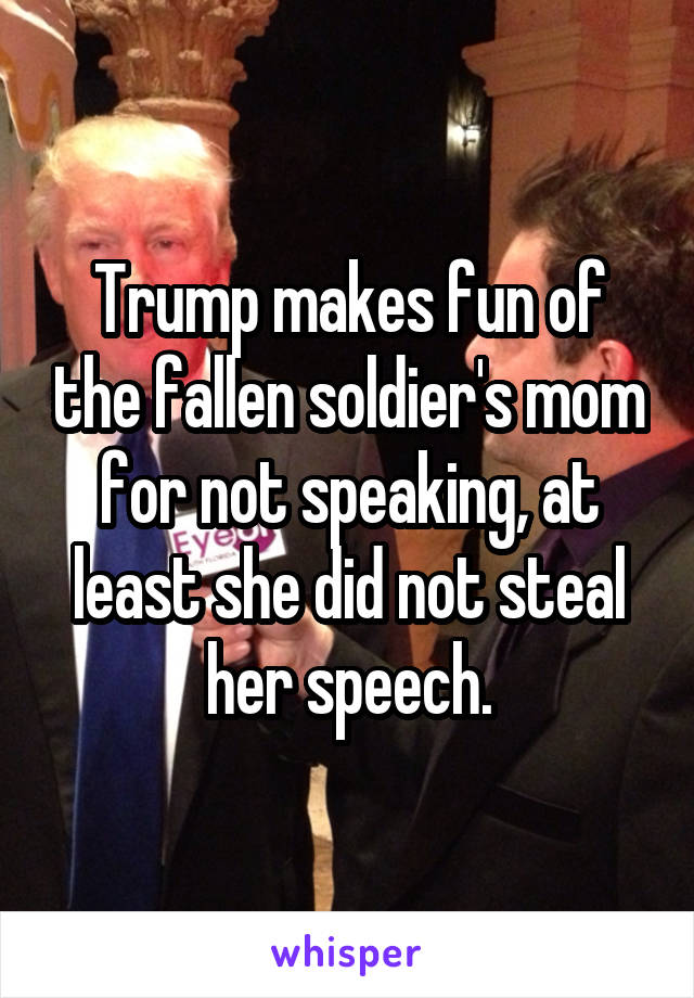 Trump makes fun of the fallen soldier's mom for not speaking, at least she did not steal her speech.