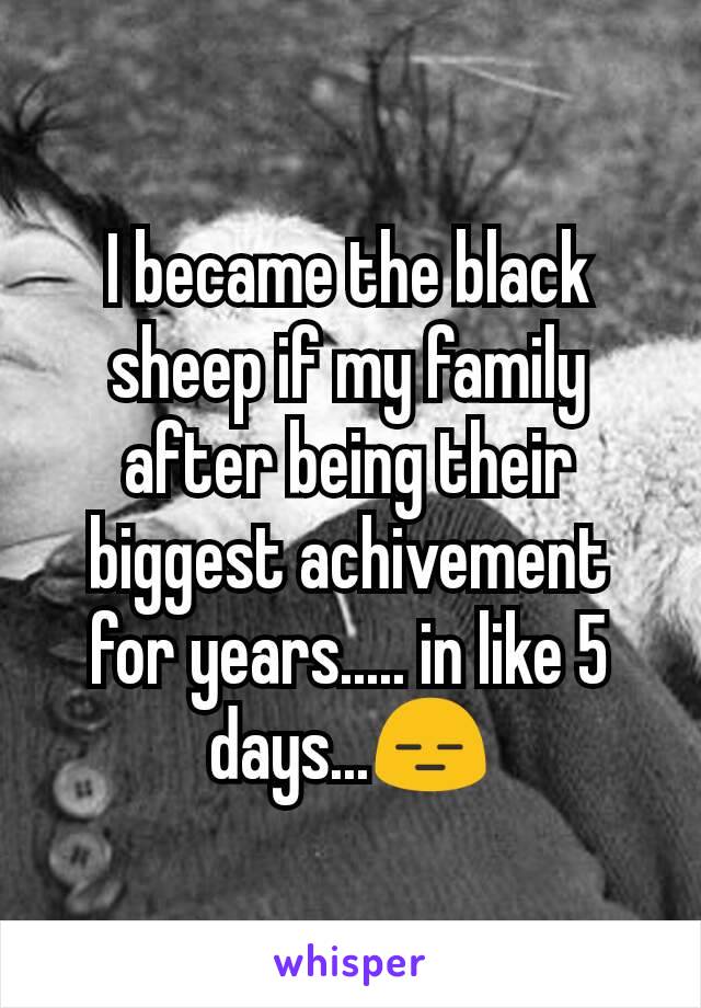 I became the black sheep if my family after being their biggest achivement for years..... in like 5 days...😑