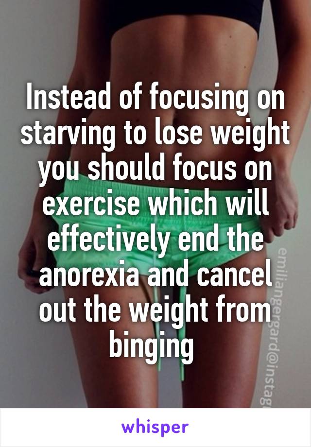 Instead of focusing on starving to lose weight you should focus on exercise which will effectively end the anorexia and cancel out the weight from binging 