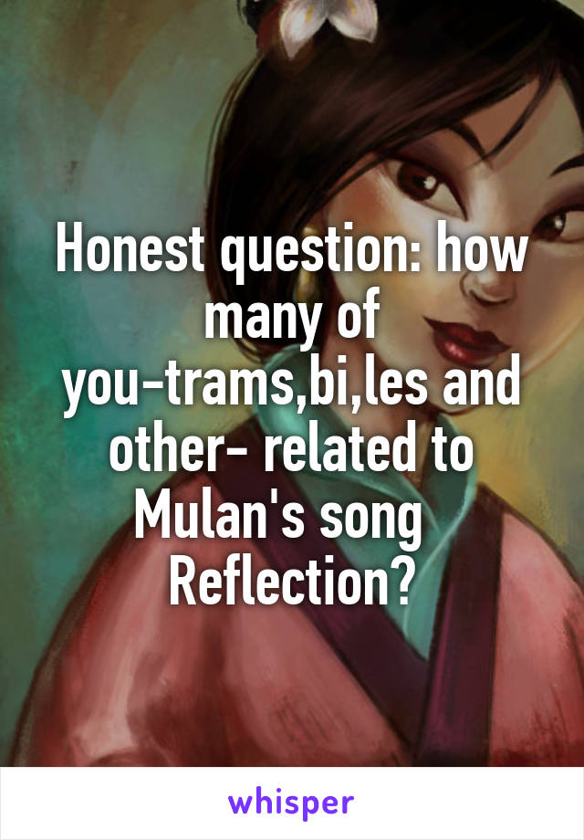 Honest question: how many of you-trams,bi,les and other- related to Mulan's song   Reflection?