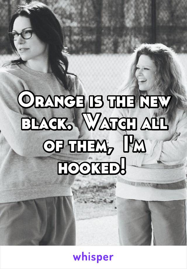 Orange is the new black.  Watch all of them,  I'm hooked! 