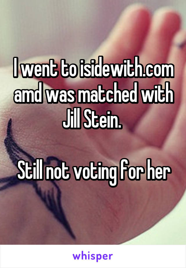 I went to isidewith.com amd was matched with Jill Stein. 

Still not voting for her 